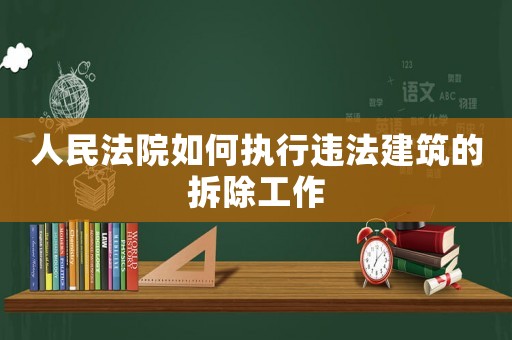 人民法院如何執行違法建筑的拆除工作