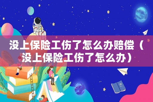沒上保險(xiǎn)工傷了怎么辦賠償（沒上保險(xiǎn)工傷了怎么辦）