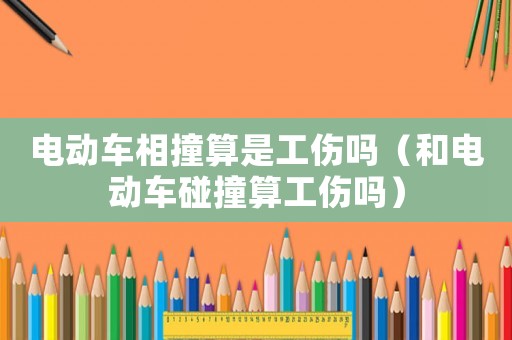 電動車相撞算是工傷嗎（和電動車碰撞算工傷嗎）