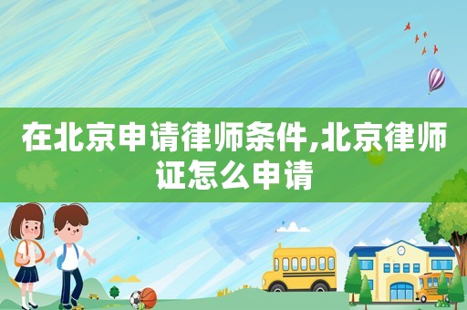 在北京申請(qǐng)律師條件,北京律師證怎么申請(qǐng)