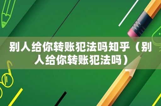 別人給你轉賬犯法嗎知乎（別人給你轉賬犯法嗎）