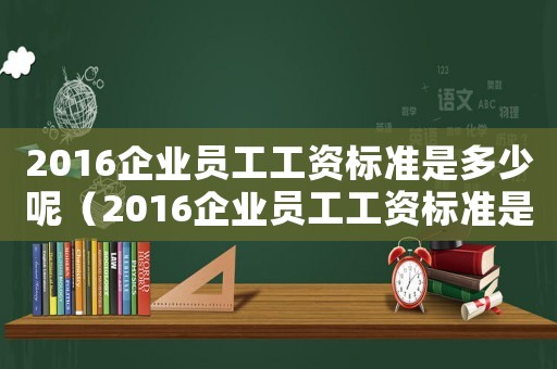 2016企業(yè)員工工資標(biāo)準(zhǔn)是多少呢（2016企業(yè)員工工資標(biāo)準(zhǔn)是多少）