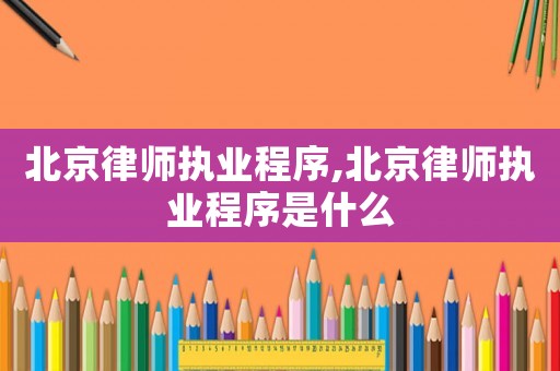 北京律師執業程序,北京律師執業程序是什么