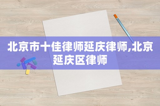 北京市十佳律師延慶律師,北京延慶區(qū)律師