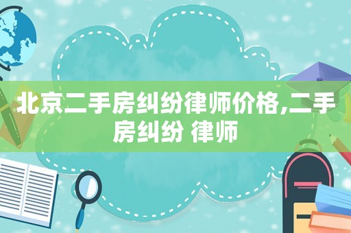 北京二手房糾紛律師價格,二手房糾紛 律師