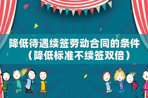降低待遇續簽勞動合同的條件（降低標準不續簽雙倍）