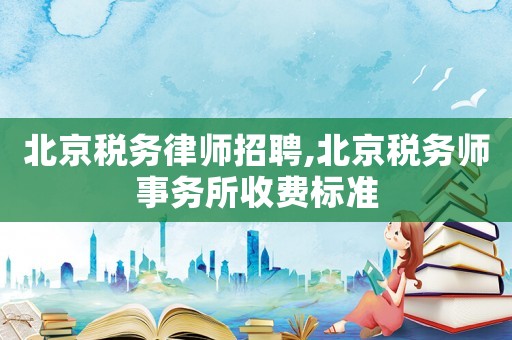北京稅務(wù)律師招聘,北京稅務(wù)師事務(wù)所收費(fèi)標(biāo)準(zhǔn)