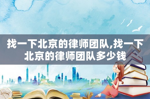 找一下北京的律師團隊,找一下北京的律師團隊多少錢