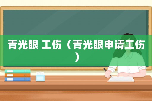 青光眼 工傷（青光眼申請(qǐng)工傷）