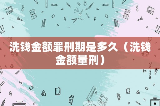 洗錢金額罪刑期是多久（洗錢金額量刑）