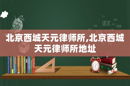 北京西城天元律師所,北京西城天元律師所地址