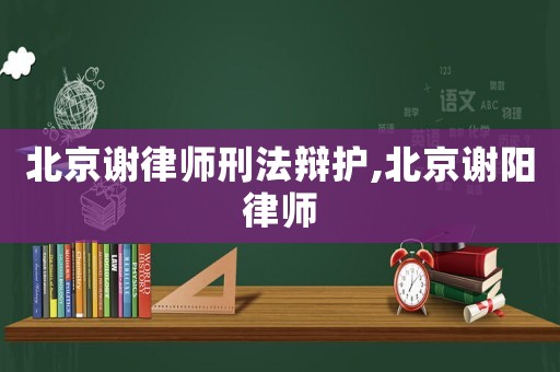 北京謝律師刑法辯護,北京謝陽律師
