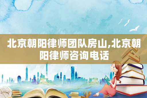 北京朝陽律師團隊房山,北京朝陽律師咨詢電話