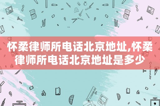 懷柔律師所電話北京地址,懷柔律師所電話北京地址是多少