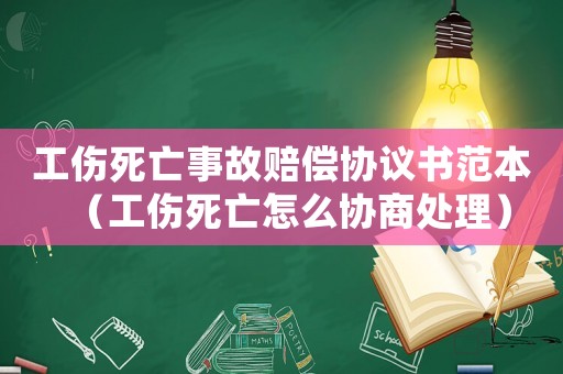 工傷死亡事故賠償協(xié)議書范本（工傷死亡怎么協(xié)商處理）