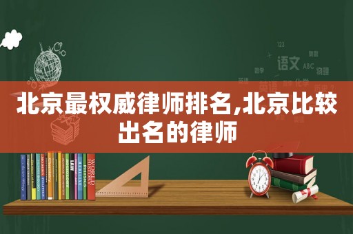 北京最權威律師排名,北京比較出名的律師