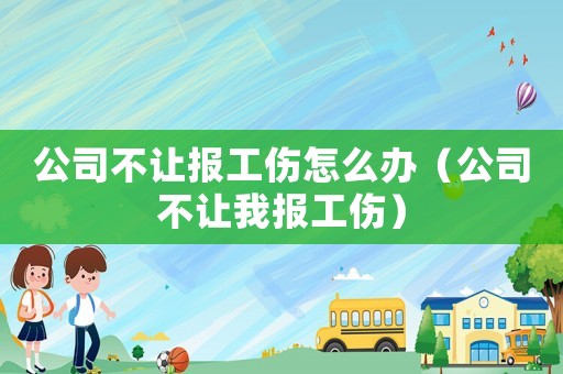 公司不讓報工傷怎么辦（公司不讓我報工傷）