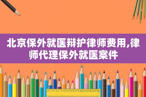 北京保外就醫辯護律師費用,律師代理保外就醫案件