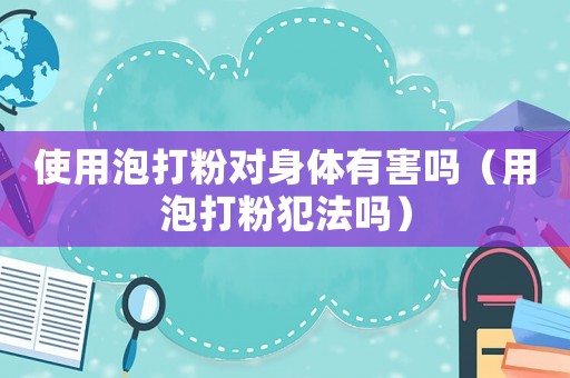 使用泡打粉對身體有害嗎（用泡打粉犯法嗎）