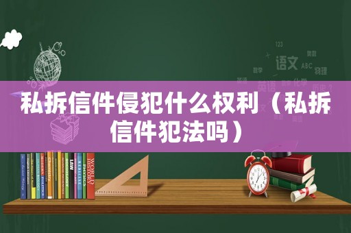 私拆信件侵犯什么權利（私拆信件犯法嗎）