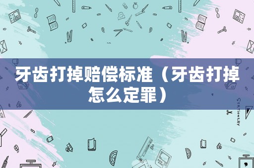 牙齒打掉賠償標準（牙齒打掉怎么定罪）