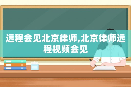 遠程會見北京律師,北京律師遠程視頻會見