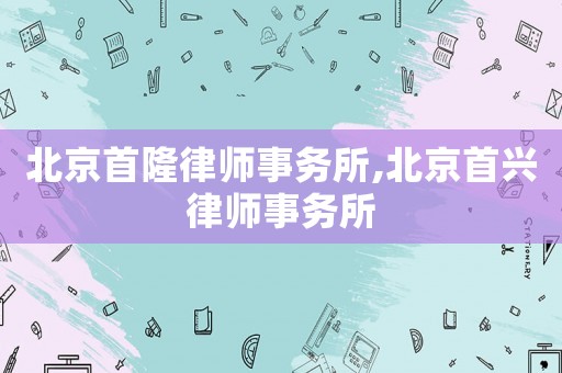 北京首隆律師事務(wù)所,北京首興律師事務(wù)所