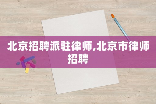 北京招聘派駐律師,北京市律師招聘