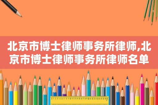 北京市博士律師事務所律師,北京市博士律師事務所律師名單