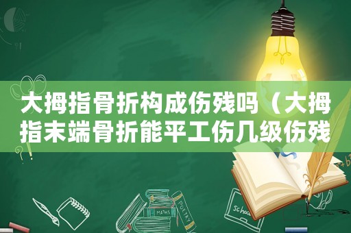 大拇指骨折構成傷殘嗎（大拇指末端骨折能平工傷幾級傷殘）