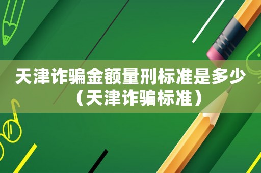 天津詐騙金額量刑標(biāo)準(zhǔn)是多少（天津詐騙標(biāo)準(zhǔn)）