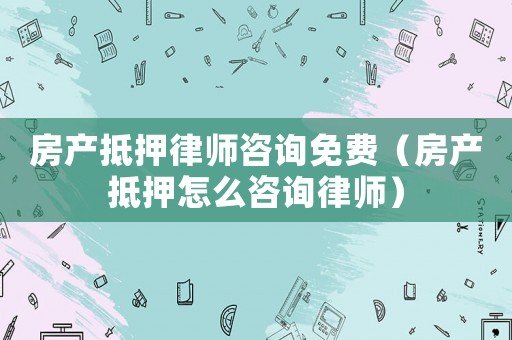 房產抵押律師咨詢免費（房產抵押怎么咨詢律師）