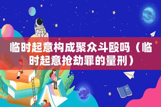 臨時(shí)起意構(gòu)成聚眾斗毆嗎（臨時(shí)起意搶劫罪的量刑）