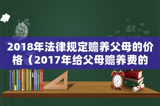2018年法律規定贍養父母的價格（2017年給父母贍養費的標準）