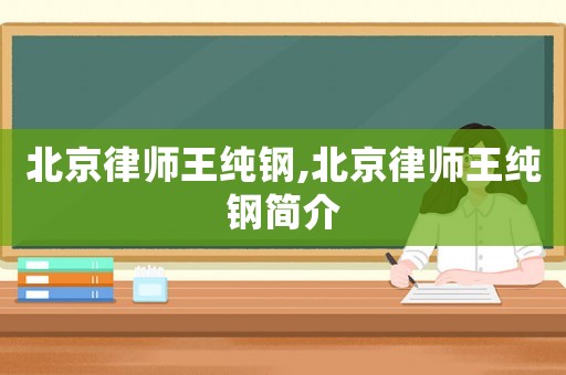 北京律師王純鋼,北京律師王純鋼簡(jiǎn)介