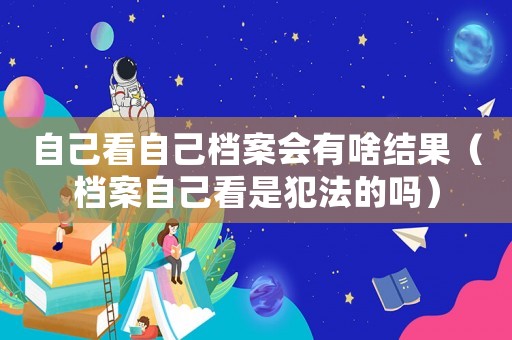 自己看自己檔案會有啥結果（檔案自己看是犯法的嗎）