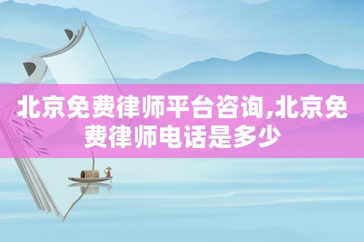 北京免費律師平臺咨詢,北京免費律師電話是多少