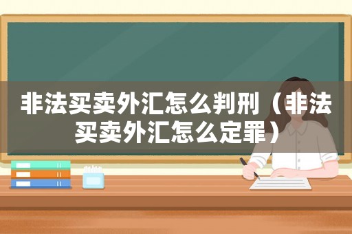 非法買賣外匯怎么判刑（非法買賣外匯怎么定罪）