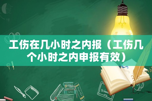 工傷在幾小時之內(nèi)報（工傷幾個小時之內(nèi)申報有效）