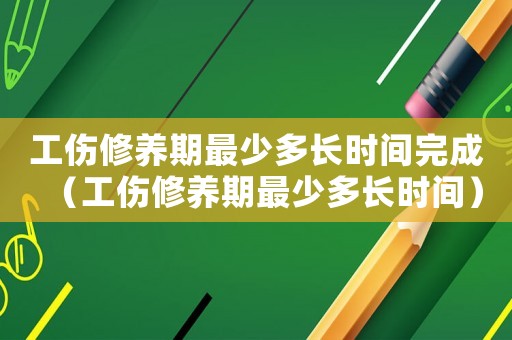 工傷修養期最少多長時間完成（工傷修養期最少多長時間）