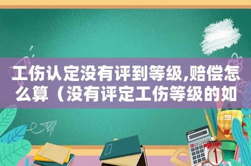 工傷認(rèn)定沒(méi)有評(píng)到等級(jí),賠償怎么算（沒(méi)有評(píng)定工傷等級(jí)的如何賠償）