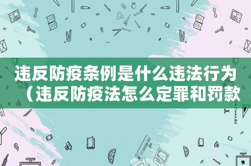 違反防疫條例是什么違法行為（違反防疫法怎么定罪和罰款）