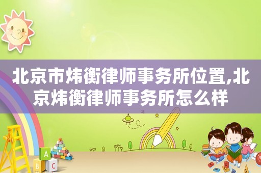 北京市煒衡律師事務(wù)所位置,北京煒衡律師事務(wù)所怎么樣