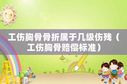 工傷胸骨骨折屬于幾級傷殘（工傷胸骨賠償標準）