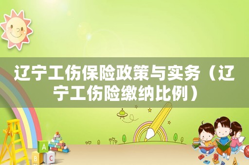 遼寧工傷保險政策與實務(wù)（遼寧工傷險繳納比例）