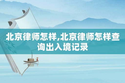北京律師怎樣,北京律師怎樣查詢出入境記錄