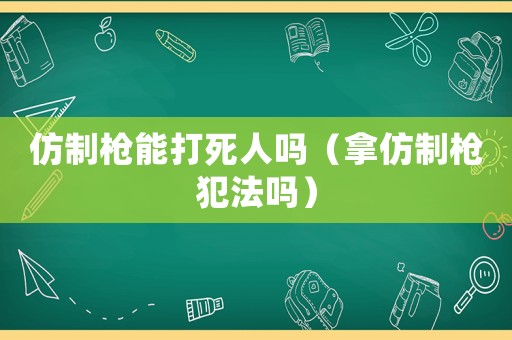 仿制槍能打死人嗎（拿仿制槍犯法嗎）