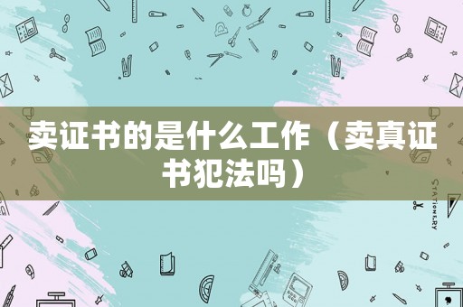 賣證書的是什么工作（賣真證書犯法嗎）