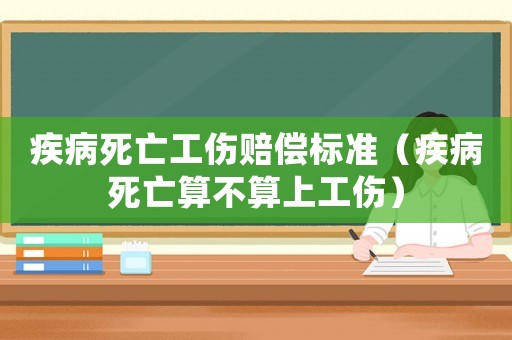疾病死亡工傷賠償標準（疾病死亡算不算上工傷）