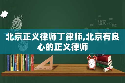 北京正義律師丁律師,北京有良心的正義律師